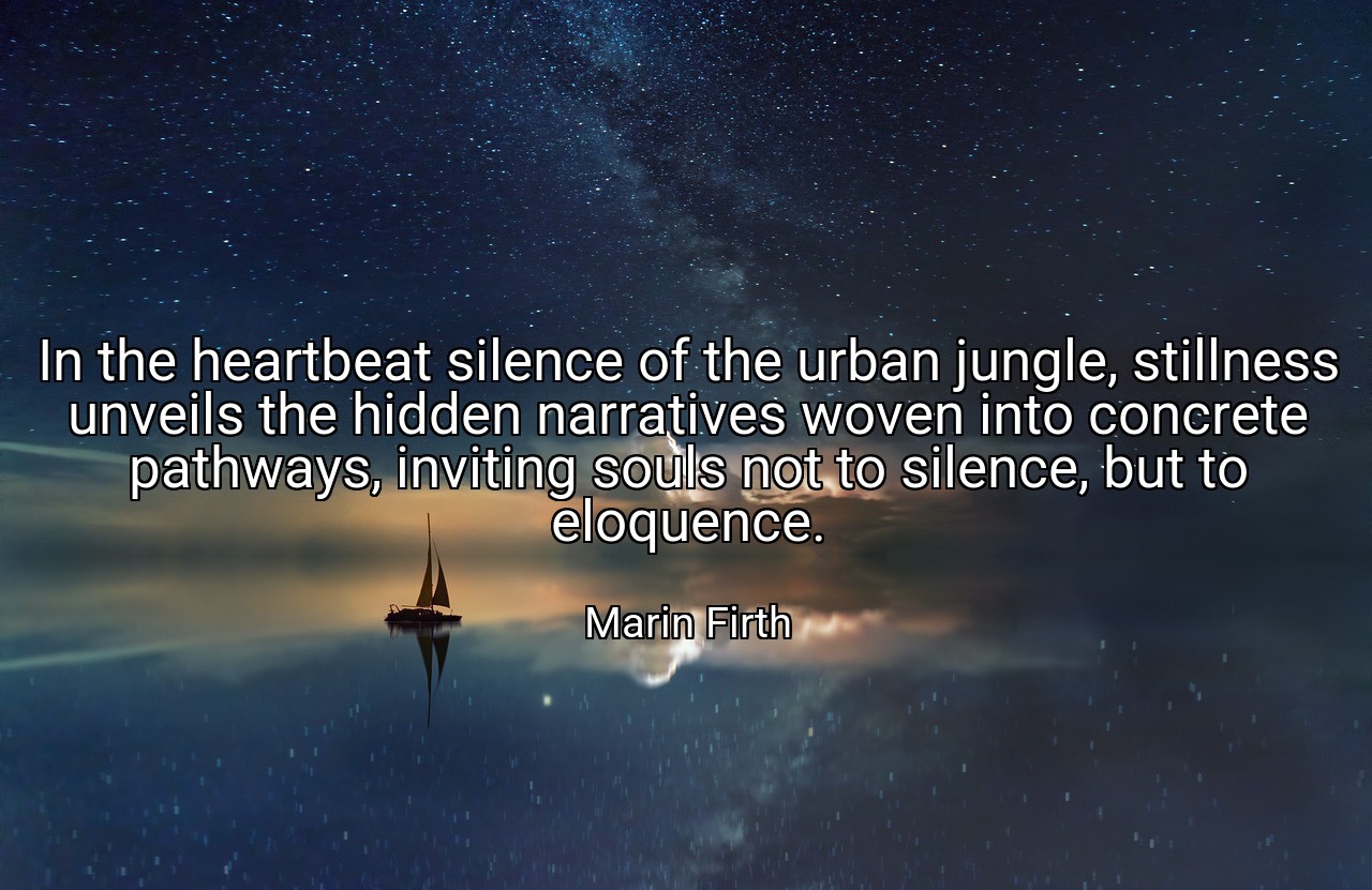 In the heartbeat silence of the urban jungle, stillness unveils the hidden narratives woven into concrete pathways, inviting souls not to silence, but to eloquence. - Marin Firth