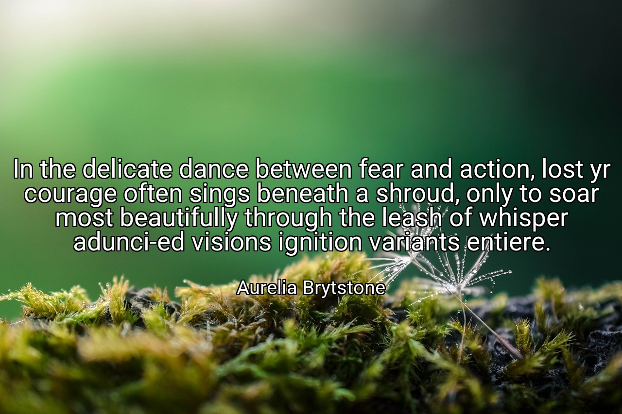In the delicate dance between fear and action, lost yr courage often sings beneath a shroud, only to soar most beautifully through the leash of whisper adunci-ed visions ignition variants entiere. - Aurelia Brytstone
