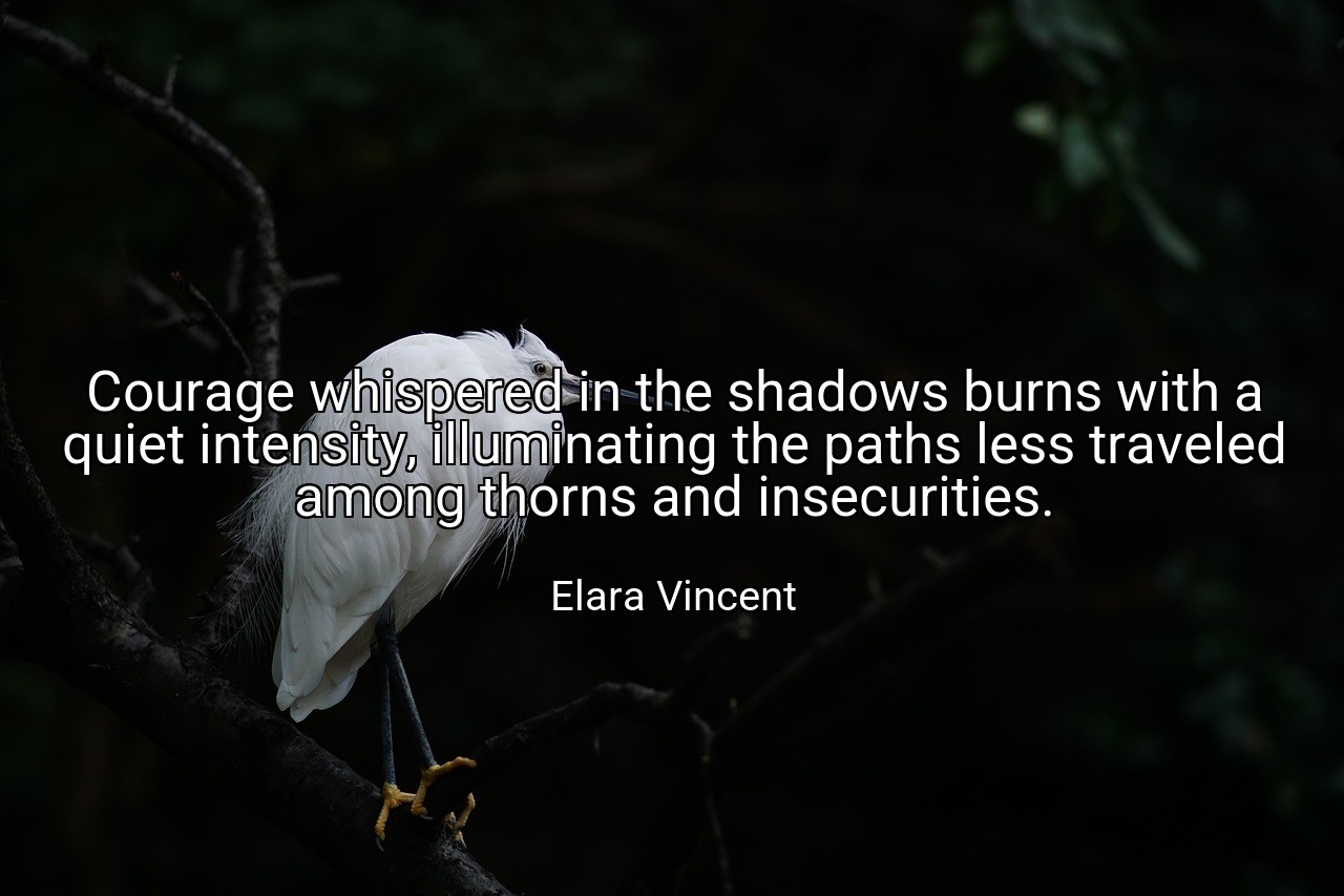 Courage whispered in the shadows burns with a quiet intensity, illuminating the paths less traveled among thorns and insecurities. - Elara Vincent