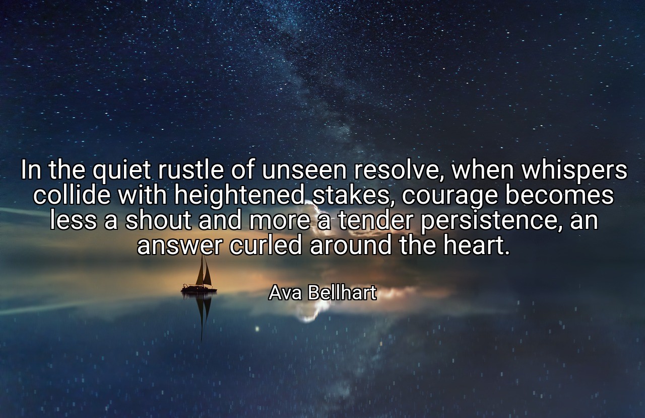 In the quiet rustle of unseen resolve, when whispers collide with heightened stakes, courage becomes less a shout and more a tender persistence, an answer curled around the heart. - Ava Bellhart