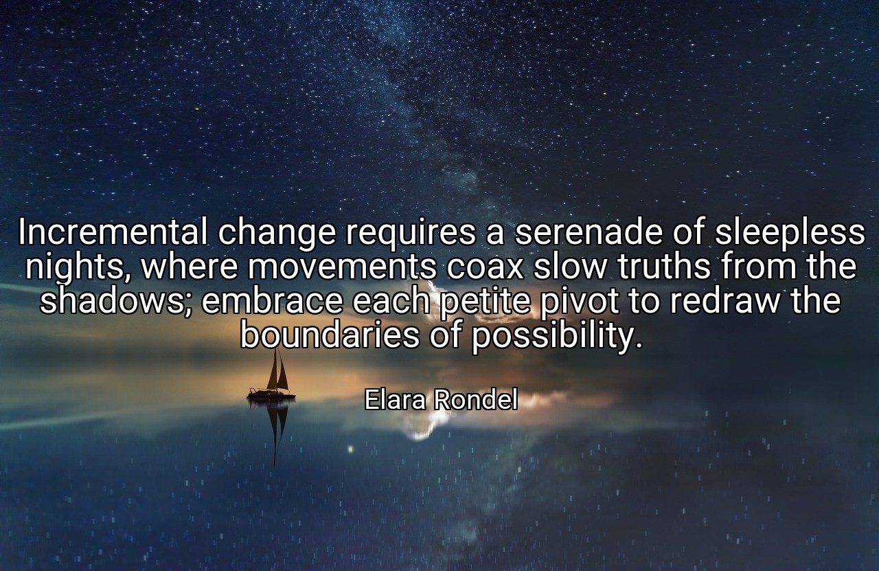 Incremental change requires a serenade of sleepless nights, where movements coax slow truths from the shadows; embrace each petite pivot to redraw the boundaries of possibility. - Elara Rondel