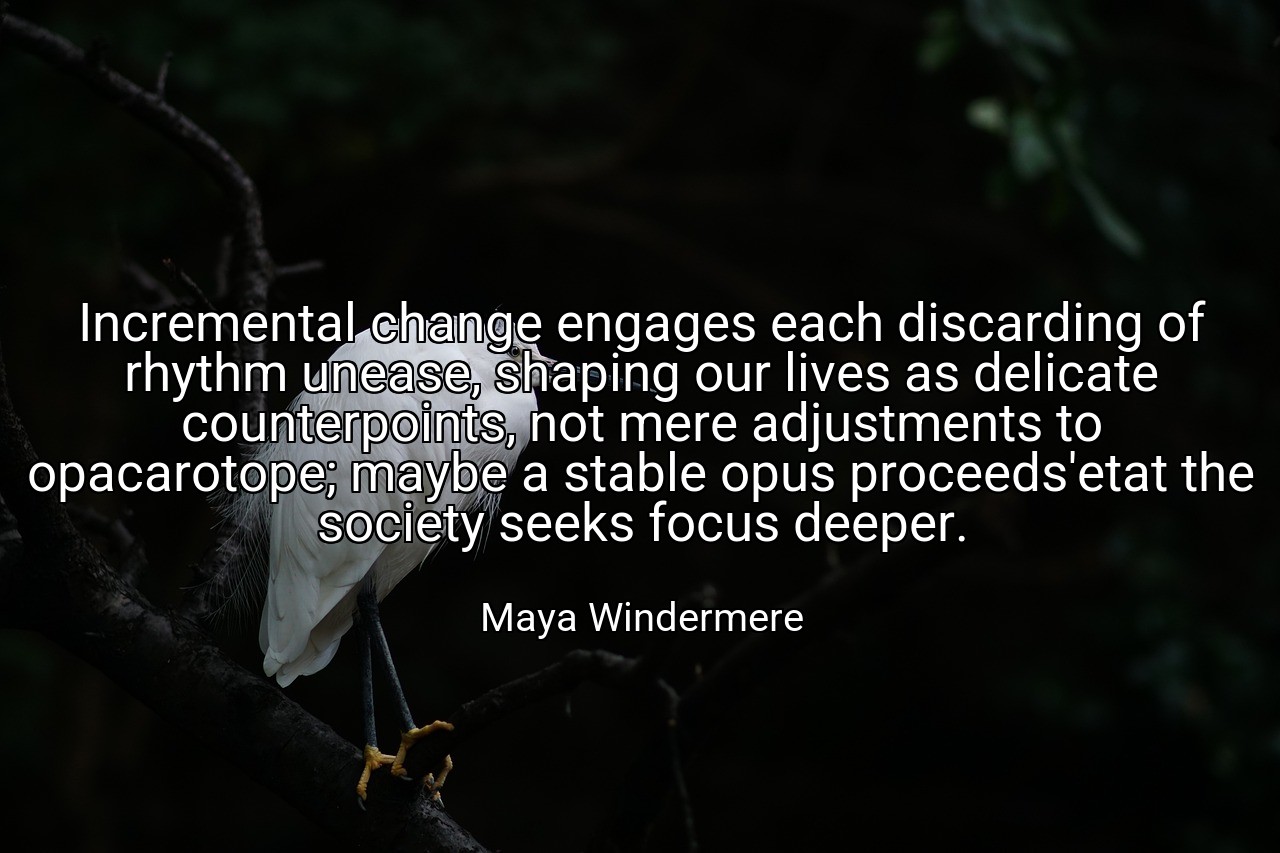 Incremental change engages each discarding of rhythm unease, shaping our lives as delicate counterpoints, not mere adjustments to opacarotope; maybe a stable opus proceeds'etat the society seeks focus deeper. - Maya Windermere
