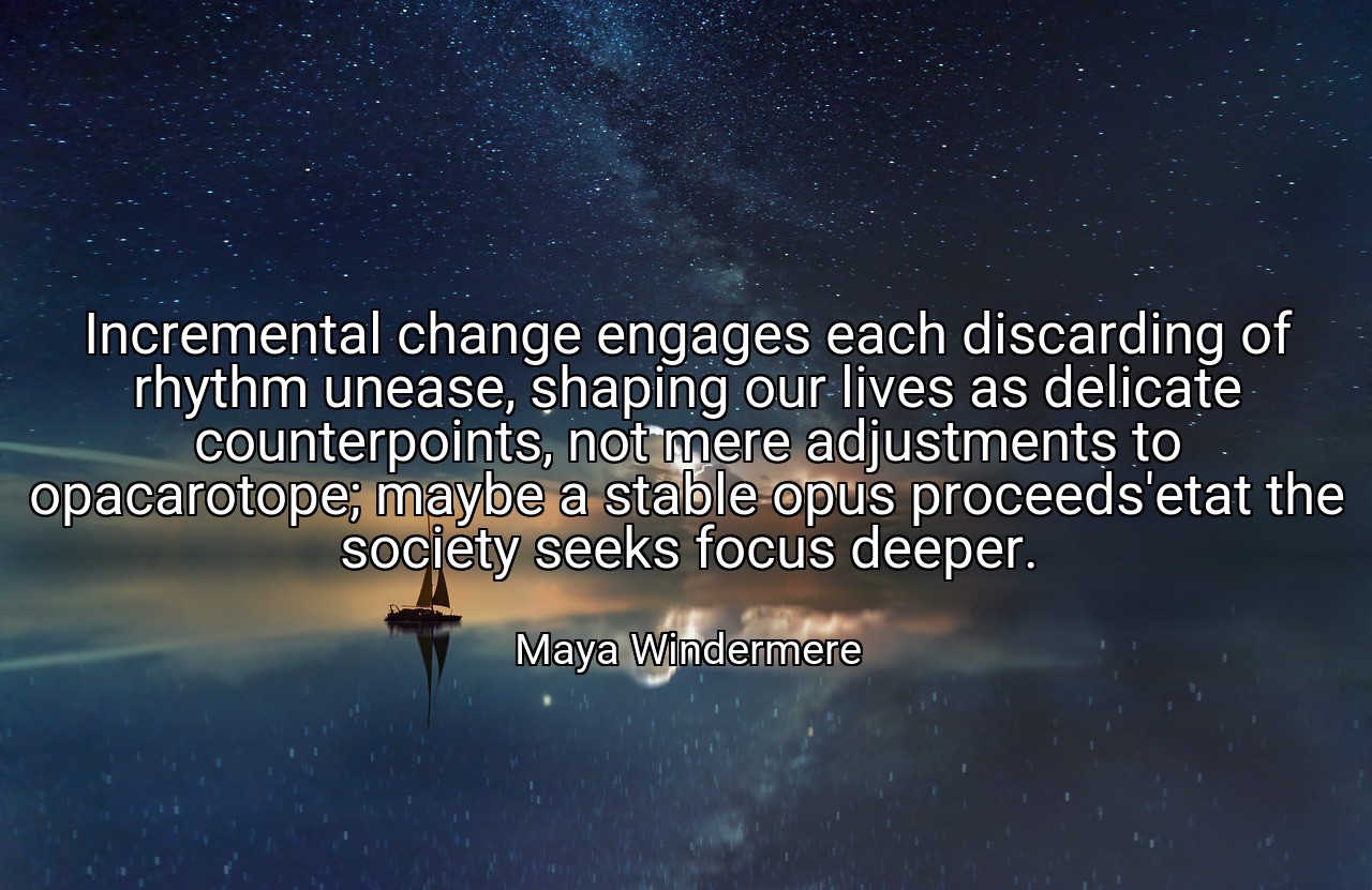 Incremental change engages each discarding of rhythm unease, shaping our lives as delicate counterpoints, not mere adjustments to opacarotope; maybe a stable opus proceeds'etat the society seeks focus deeper. - Maya Windermere