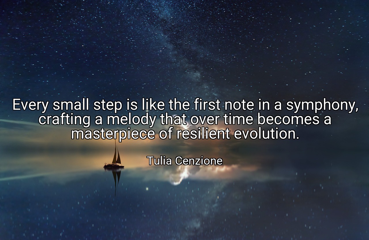Every small step is like the first note in a symphony, crafting a melody that over time becomes a masterpiece of resilient evolution. - Tulia Cenzione