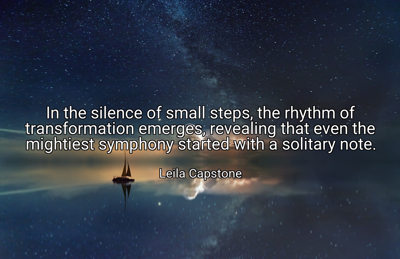 In the silence of small steps, the rhythm of transformation emerges, revealing that even the mightiest symphony started with a solitary note. - Leila Capstone
