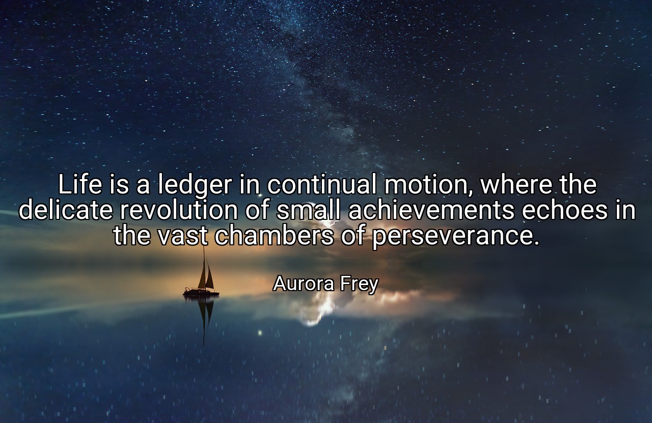 Life is a ledger in continual motion, where the delicate revolution of small achievements echoes in the vast chambers of perseverance. - Aurora Frey