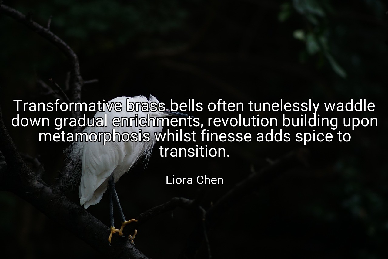 Transformative brass bells often tunelessly waddle down gradual enrichments, revolution building upon metamorphosis whilst finesse adds spice to transition. - Liora Chen
