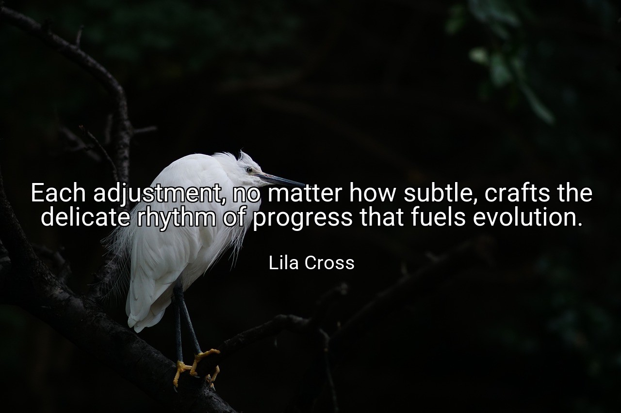Each adjustment, no matter how subtle, crafts the delicate rhythm of progress that fuels evolution. - Lila Cross