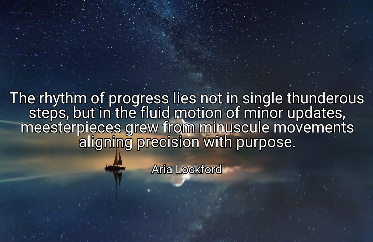 The rhythm of progress lies not in single thunderous steps, but in the fluid motion of minor updates, meesterpieces grew from minuscule movements aligning precision with purpose. - Aria Lockford