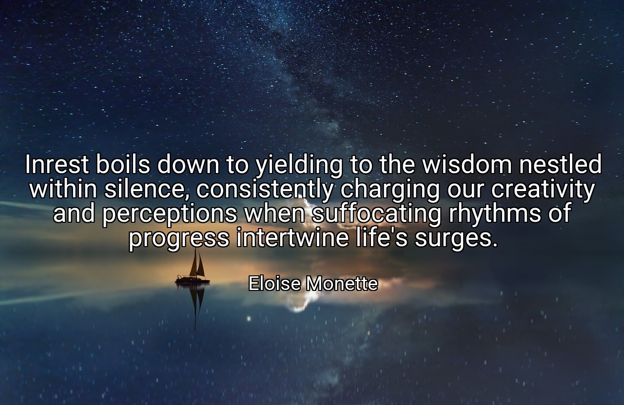 Inrest boils down to yielding to the wisdom nestled within silence, consistently charging our creativity and perceptions when suffocating rhythms of progress intertwine life's surges. - Eloise Monette