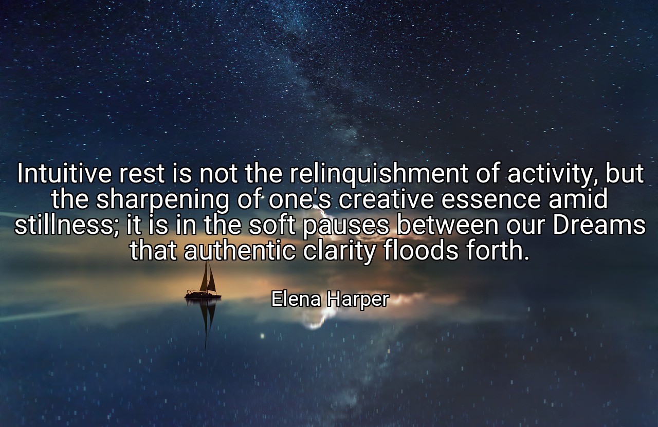 Intuitive rest is not the relinquishment of activity, but the sharpening of one's creative essence amid stillness; it is in the soft pauses between our Dreams that authentic clarity floods forth. - Elena Harper