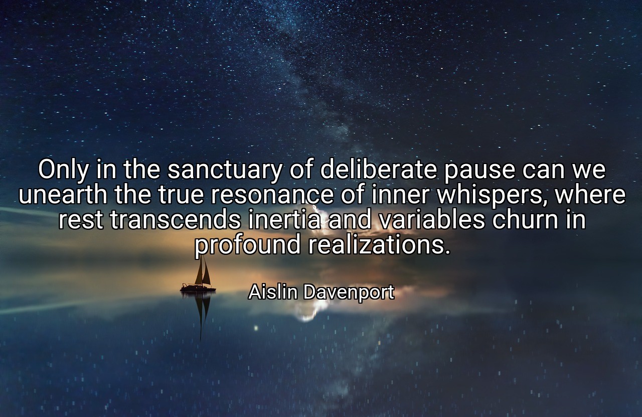 Only in the sanctuary of deliberate pause can we unearth the true resonance of inner whispers, where rest transcends inertia and variables churn in profound realizations. - Aislin Davenport