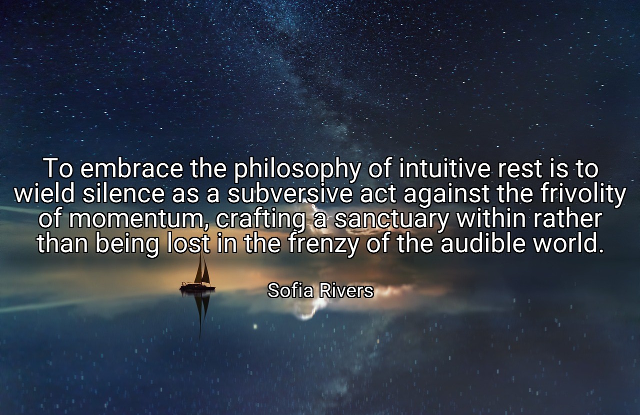 To embrace the philosophy of intuitive rest is to wield silence as a subversive act against the frivolity of momentum, crafting a sanctuary within rather than being lost in the frenzy of the audible world. - Sofia Rivers
