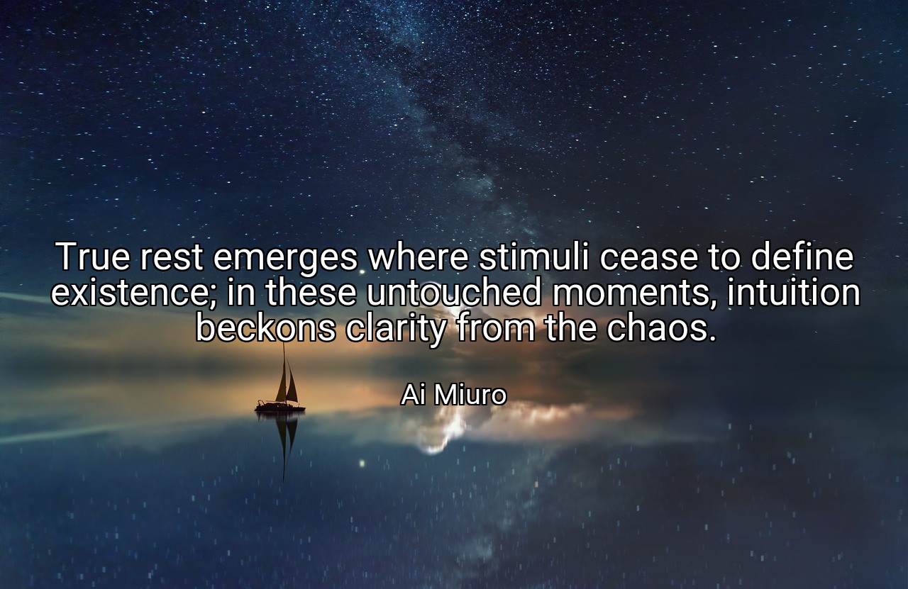 True rest emerges where stimuli cease to define existence; in these untouched moments, intuition beckons clarity from the chaos. - Ai Miuro
