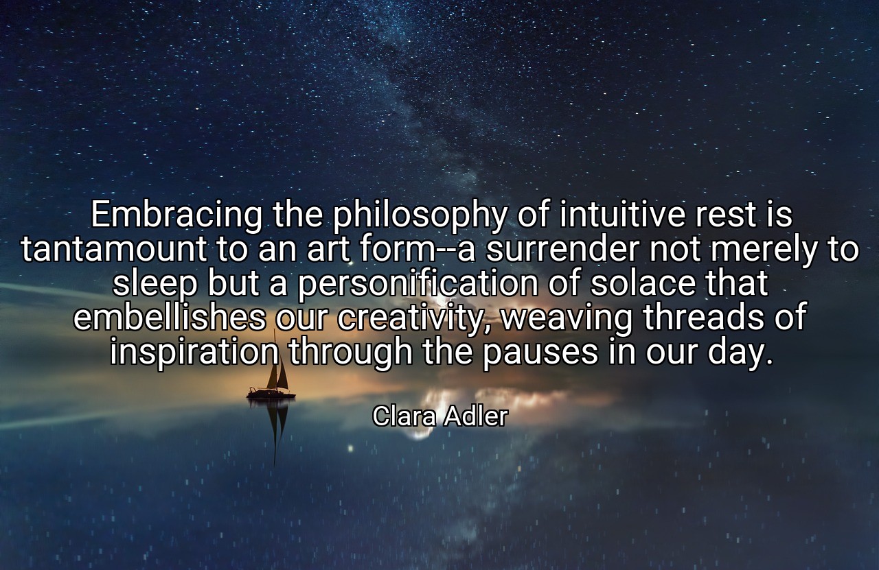 Embracing the philosophy of intuitive rest is tantamount to an art form--a surrender not merely to sleep but a personification of solace that embellishes our creativity, weaving threads of inspiration through the pauses in our day. - Clara Adler