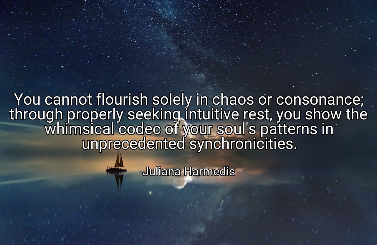 You cannot flourish solely in chaos or consonance; through properly seeking intuitive rest, you show the whimsical codec of your soul's patterns in unprecedented synchronicities. - Juliana Harmedis