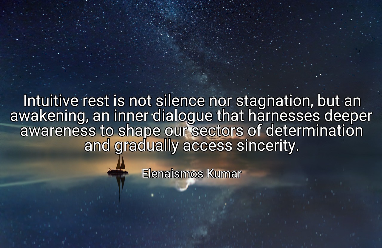 Intuitive rest is not silence nor stagnation, but an awakening, an inner dialogue that harnesses deeper awareness to shape our sectors of determination and gradually access sincerity. - Elenaismos Kumar