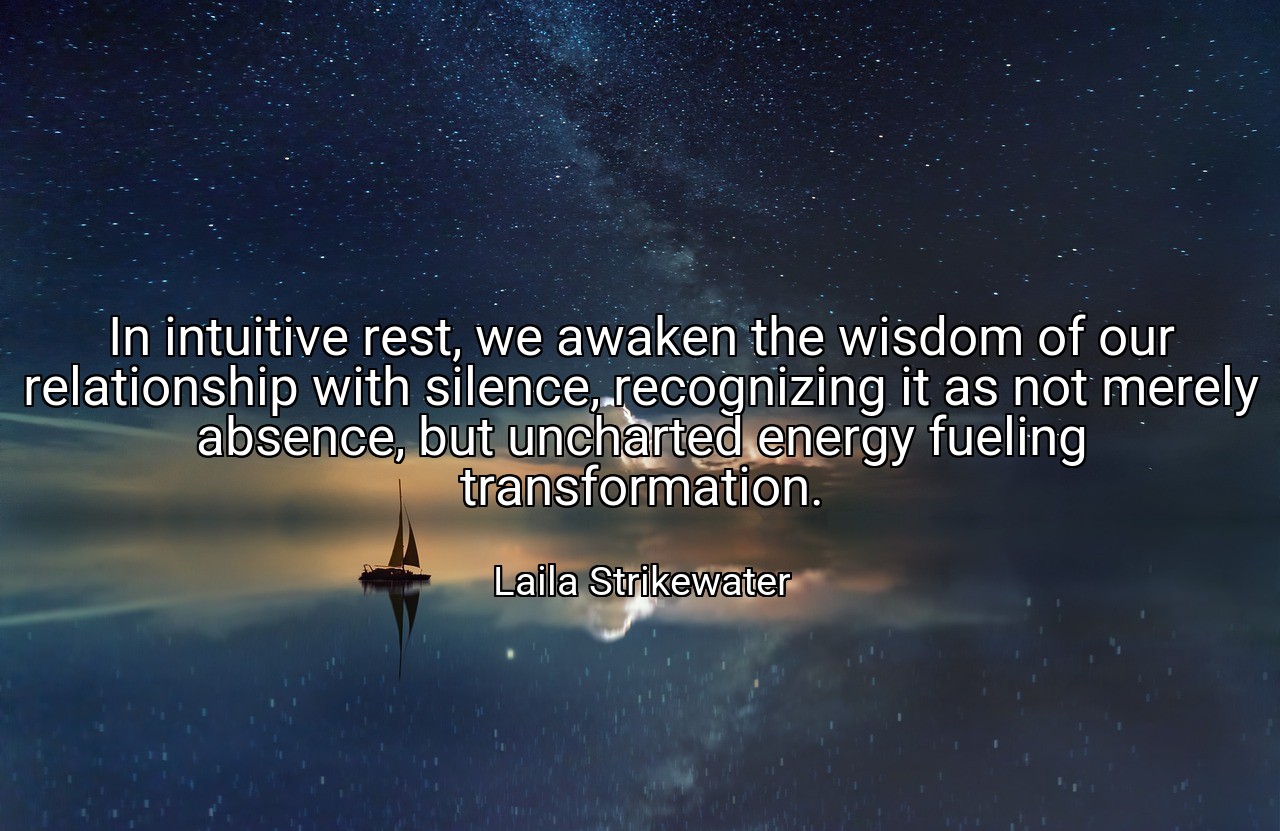 In intuitive rest, we awaken the wisdom of our relationship with silence, recognizing it as not merely absence, but uncharted energy fueling transformation. - Laila Strikewater