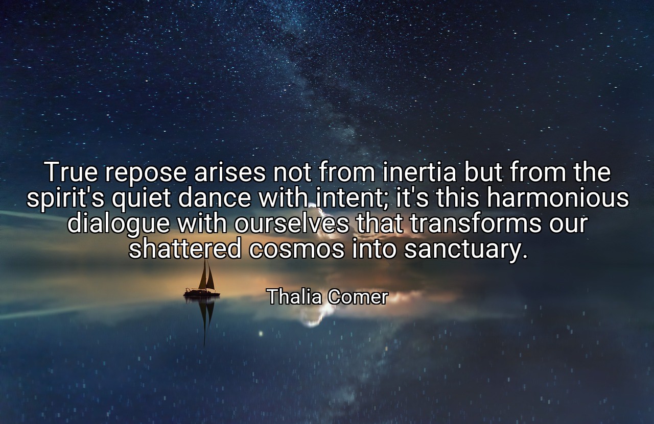 True repose arises not from inertia but from the spirit's quiet dance with intent; it's this harmonious dialogue with ourselves that transforms our shattered cosmos into sanctuary. - Thalia Comer