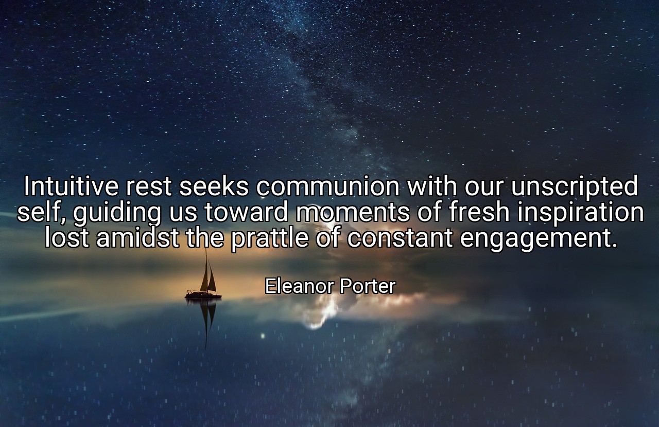 Intuitive rest seeks communion with our unscripted self, guiding us toward moments of fresh inspiration lost amidst the prattle of constant engagement. - Eleanor Porter