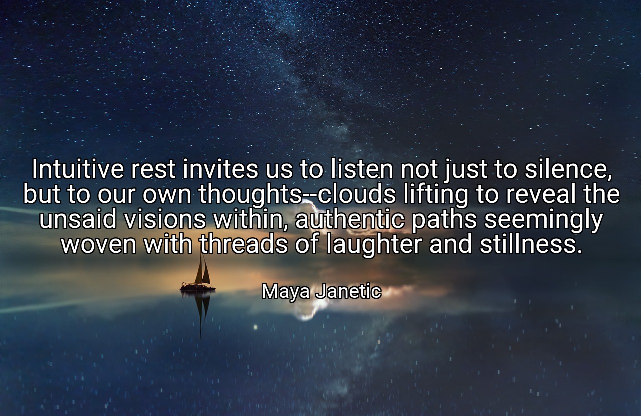 Intuitive rest invites us to listen not just to silence, but to our own thoughts--clouds lifting to reveal the unsaid visions within, authentic paths seemingly woven with threads of laughter and stillness. - Maya Janetic