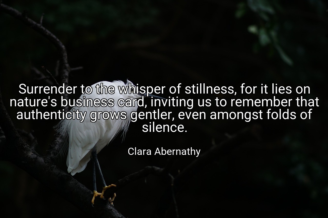 Surrender to the whisper of stillness, for it lies on nature's business card, inviting us to remember that authenticity grows gentler, even amongst folds of silence. - Clara Abernathy