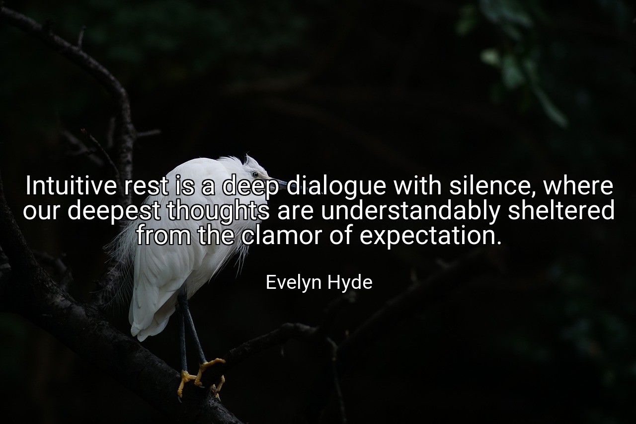 Intuitive rest is a deep dialogue with silence, where our deepest thoughts are understandably sheltered from the clamor of expectation. - Evelyn Hyde