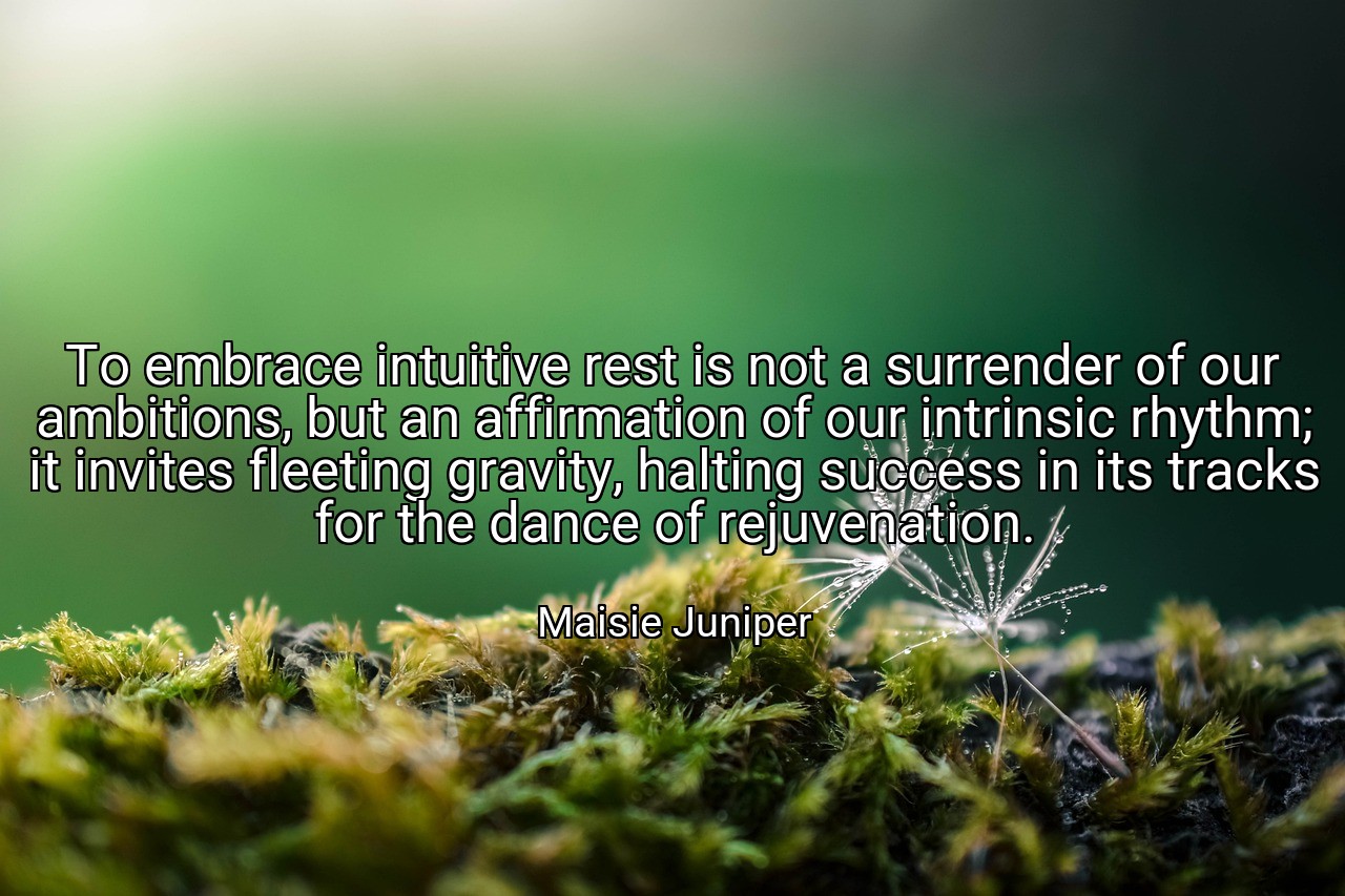 To embrace intuitive rest is not a surrender of our ambitions, but an affirmation of our intrinsic rhythm; it invites fleeting gravity, halting success in its tracks for the dance of rejuvenation. - Maisie Juniper