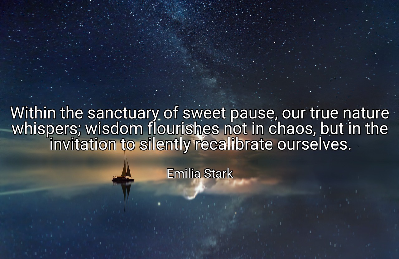 Within the sanctuary of sweet pause, our true nature whispers; wisdom flourishes not in chaos, but in the invitation to silently recalibrate ourselves. - Emilia Stark