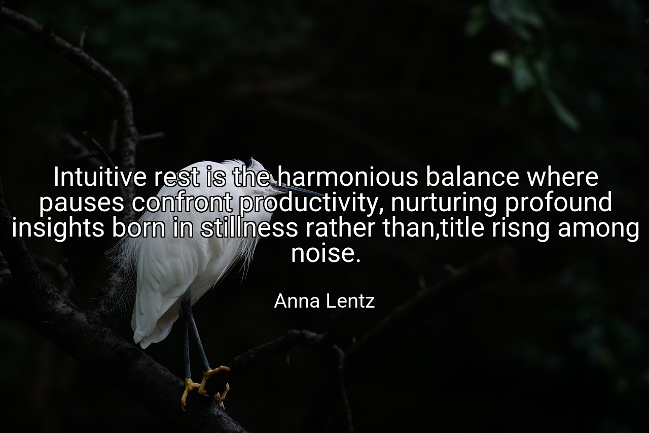 Intuitive rest is the harmonious balance where pauses confront productivity, nurturing profound insights born in stillness rather than,title risng among noise. - Anna Lentz
