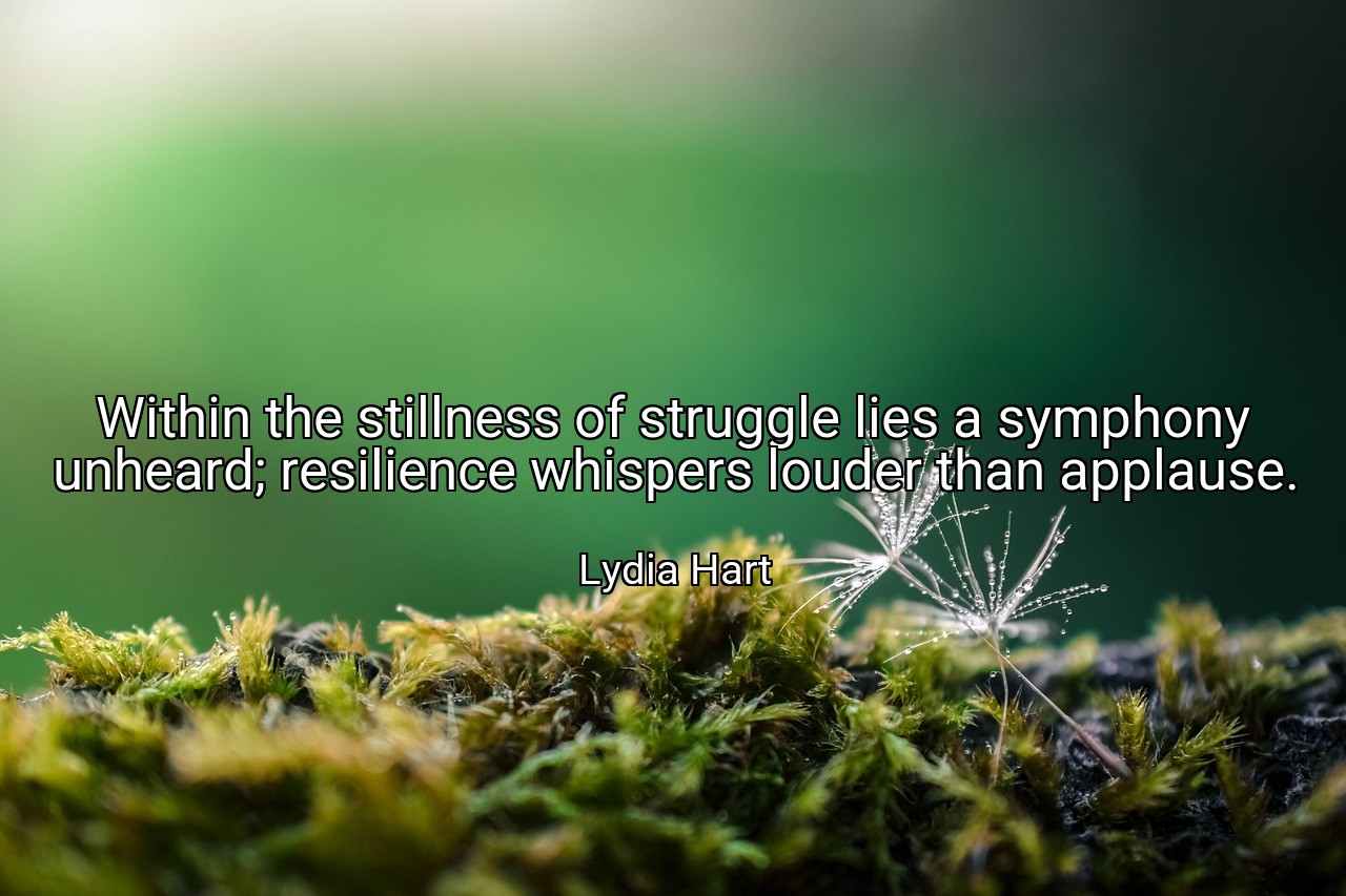 Within the stillness of struggle lies a symphony unheard; resilience whispers louder than applause. - Lydia Hart
