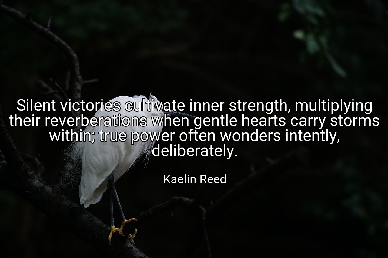 Silent victories cultivate inner strength, multiplying their reverberations when gentle hearts carry storms within; true power often wonders intently, deliberately. - Kaelin Reed