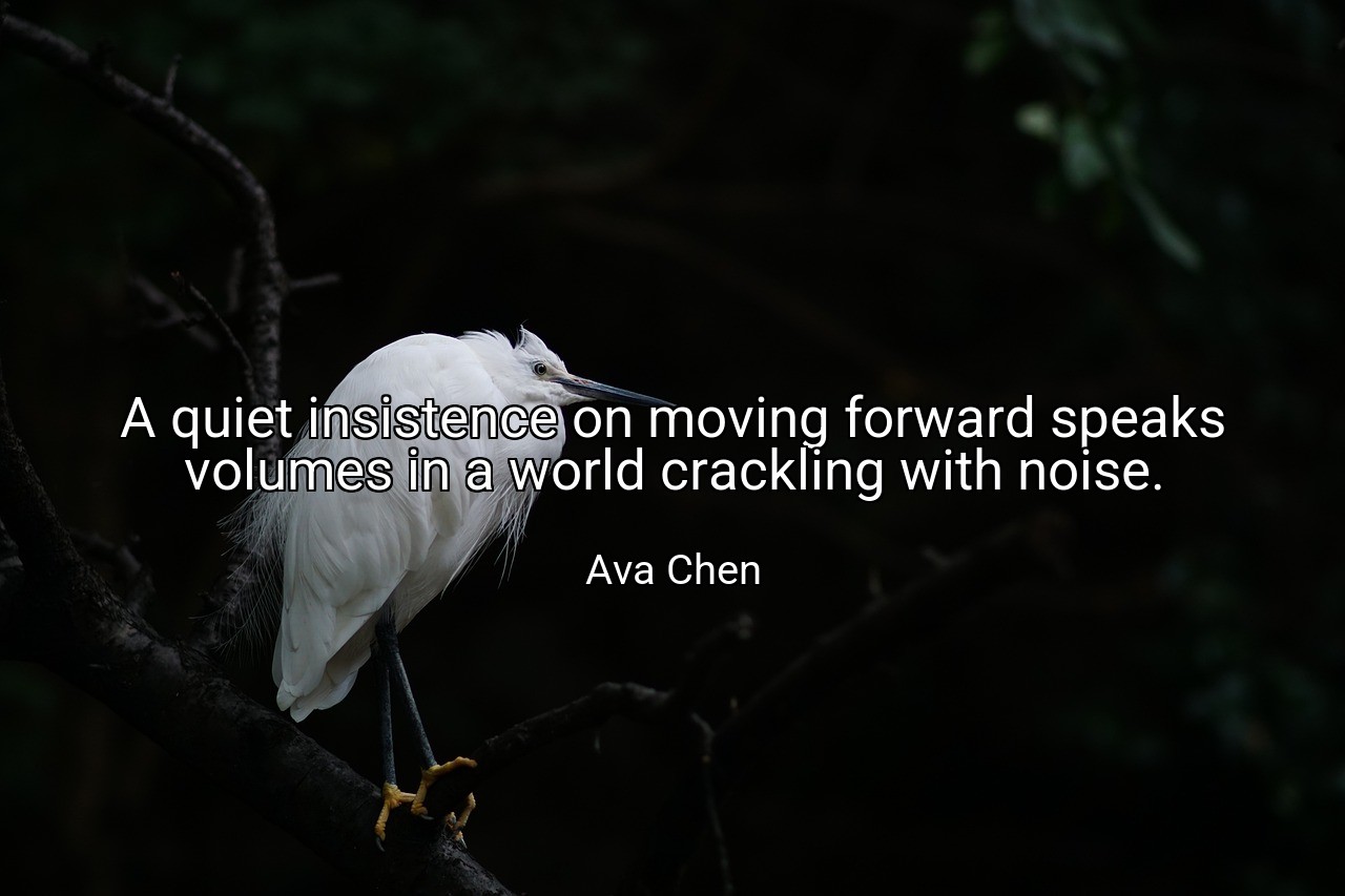 A quiet insistence on moving forward speaks volumes in a world crackling with noise. - Ava Chen
