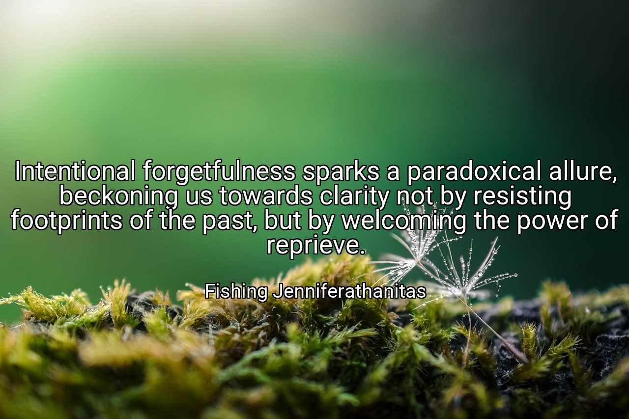 Intentional forgetfulness sparks a paradoxical allure, beckoning us towards clarity not by resisting footprints of the past, but by welcoming the power of reprieve. - Fishing Jenniferathanitas