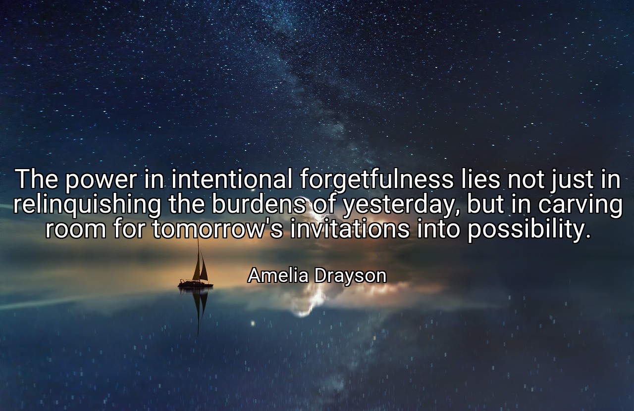 The power in intentional forgetfulness lies not just in relinquishing the burdens of yesterday, but in carving room for tomorrow's invitations into possibility. - Amelia Drayson