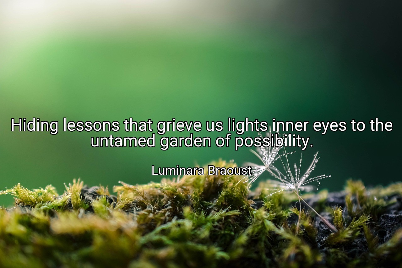 Hiding lessons that grieve us lights inner eyes to the untamed garden of possibility. - Luminara Braoust