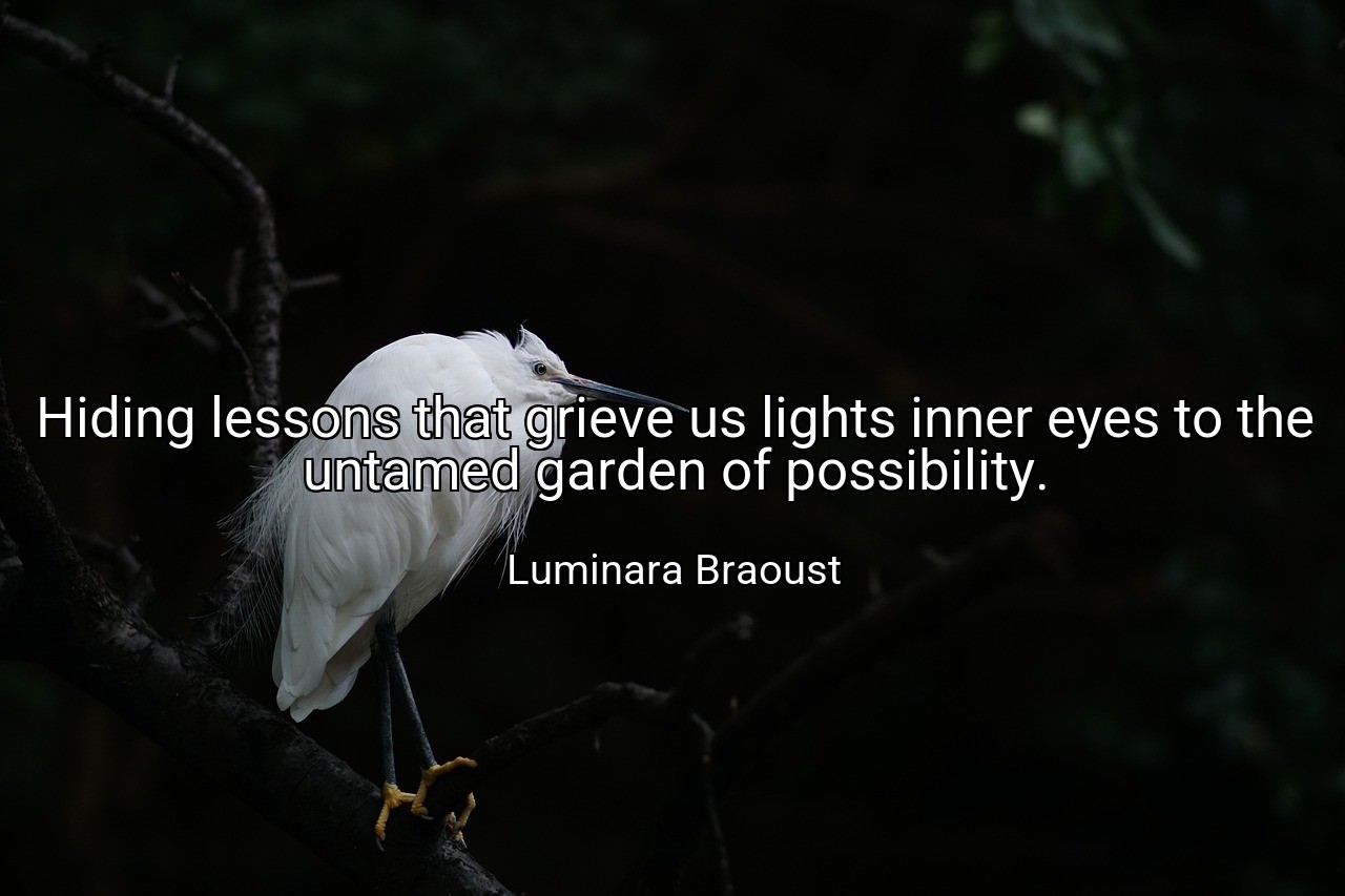 Hiding lessons that grieve us lights inner eyes to the untamed garden of possibility. - Luminara Braoust