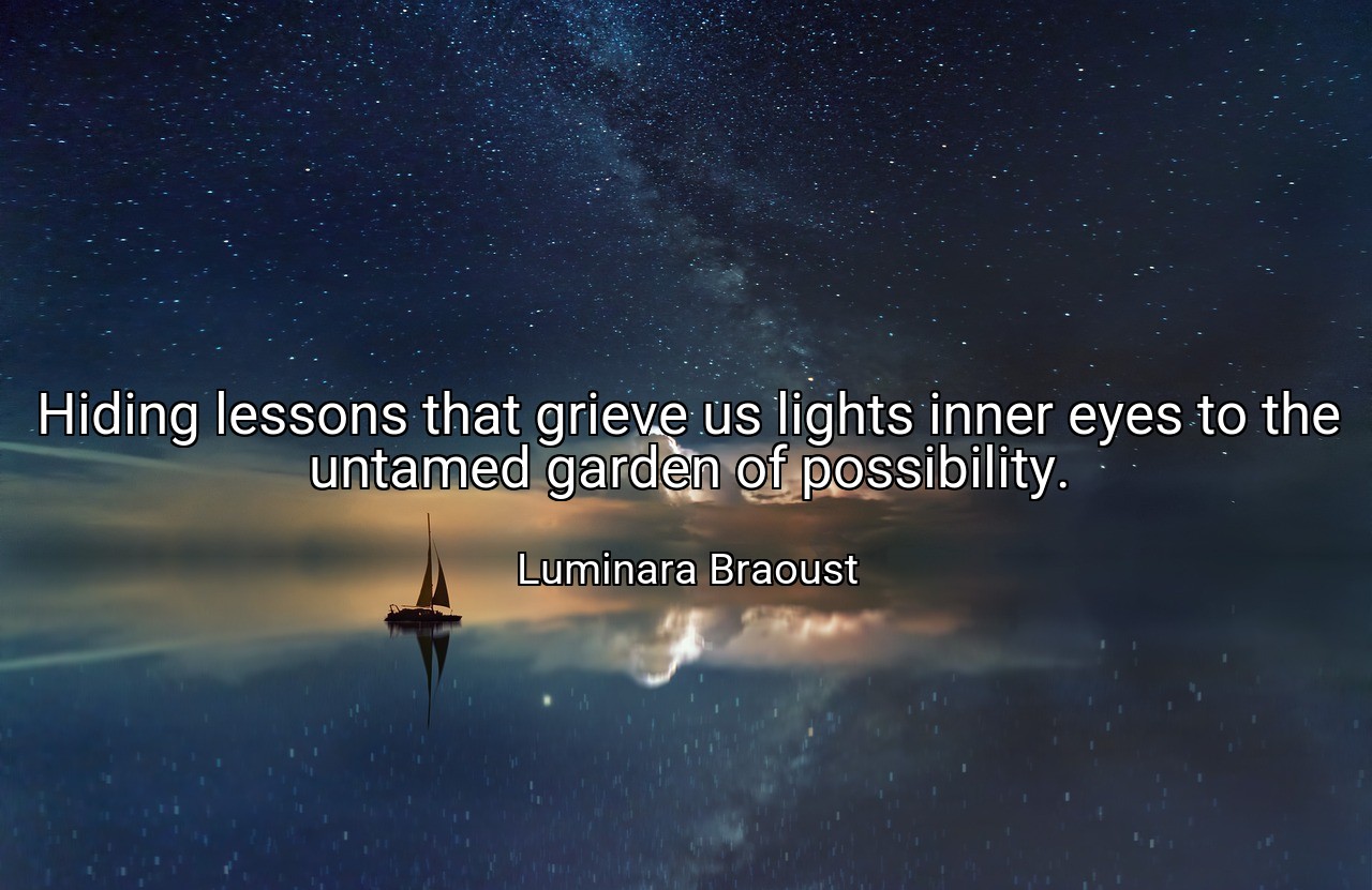 Hiding lessons that grieve us lights inner eyes to the untamed garden of possibility. - Luminara Braoust