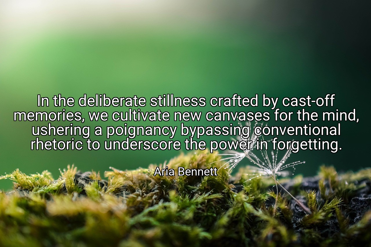 In the deliberate stillness crafted by cast-off memories, we cultivate new canvases for the mind, ushering a poignancy bypassing conventional rhetoric to underscore the power in forgetting. - Aria Bennett