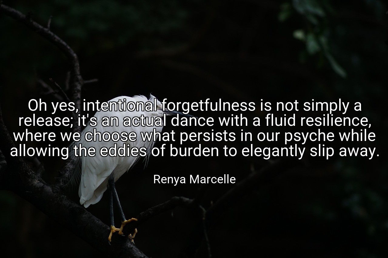 Oh yes, intentional forgetfulness is not simply a release; it's an actual dance with a fluid resilience, where we choose what persists in our psyche while allowing the eddies of burden to elegantly slip away. - Renya Marcelle