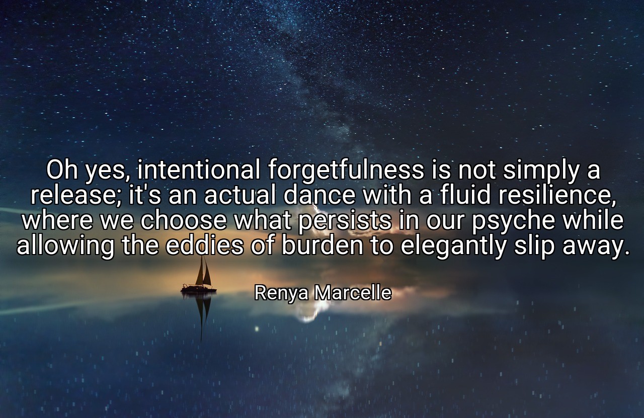 Oh yes, intentional forgetfulness is not simply a release; it's an actual dance with a fluid resilience, where we choose what persists in our psyche while allowing the eddies of burden to elegantly slip away. - Renya Marcelle