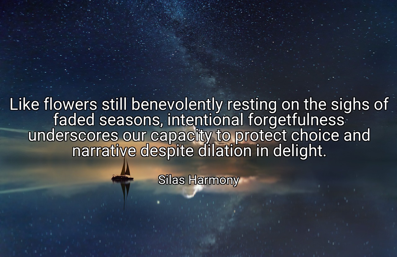 Like flowers still benevolently resting on the sighs of faded seasons, intentional forgetfulness underscores our capacity to protect choice and narrative despite dilation in delight. - Silas Harmony