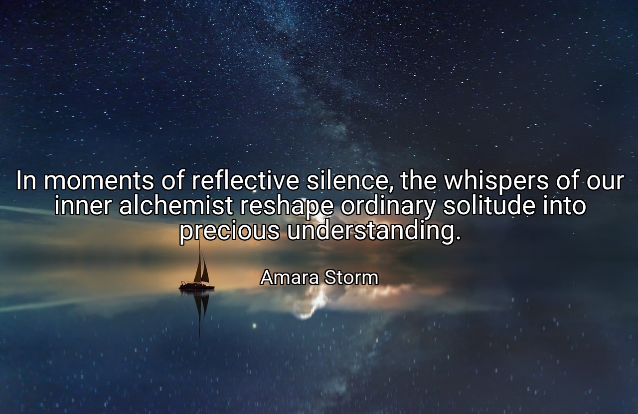 In moments of reflective silence, the whispers of our inner alchemist reshape ordinary solitude into precious understanding. - Amara Storm