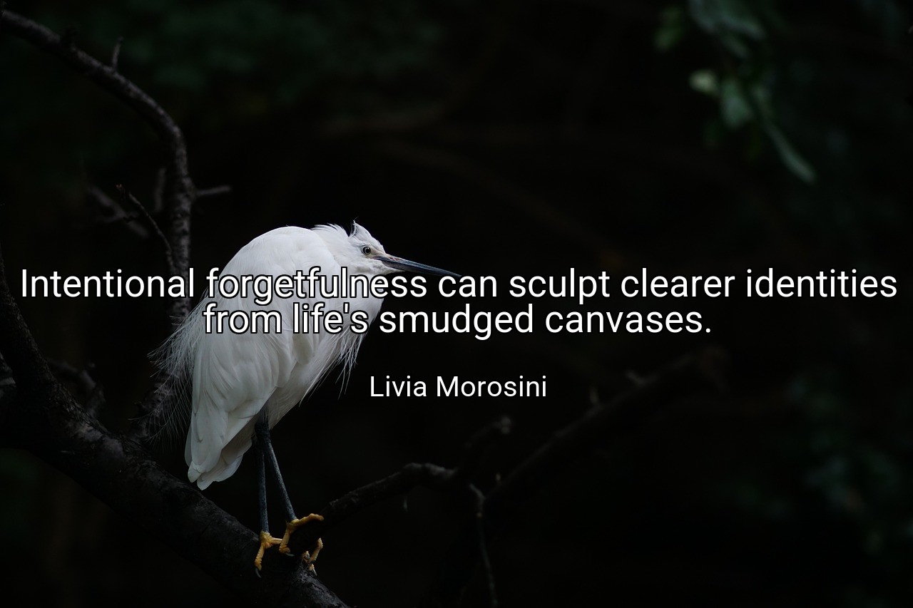 Intentional forgetfulness can sculpt clearer identities from life's smudged canvases. - Livia Morosini