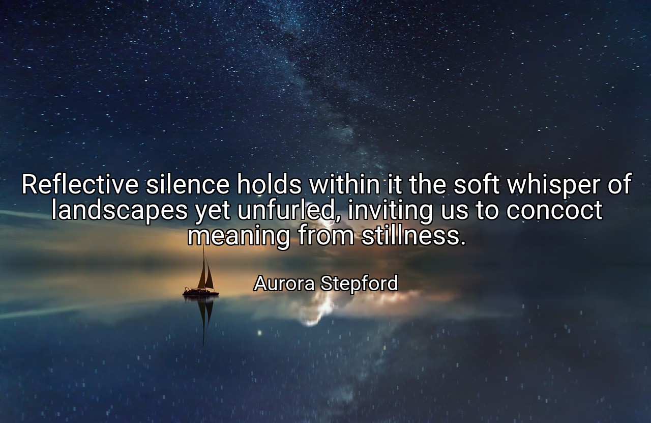 Reflective silence holds within it the soft whisper of landscapes yet unfurled, inviting us to concoct meaning from stillness. - Aurora Stepford