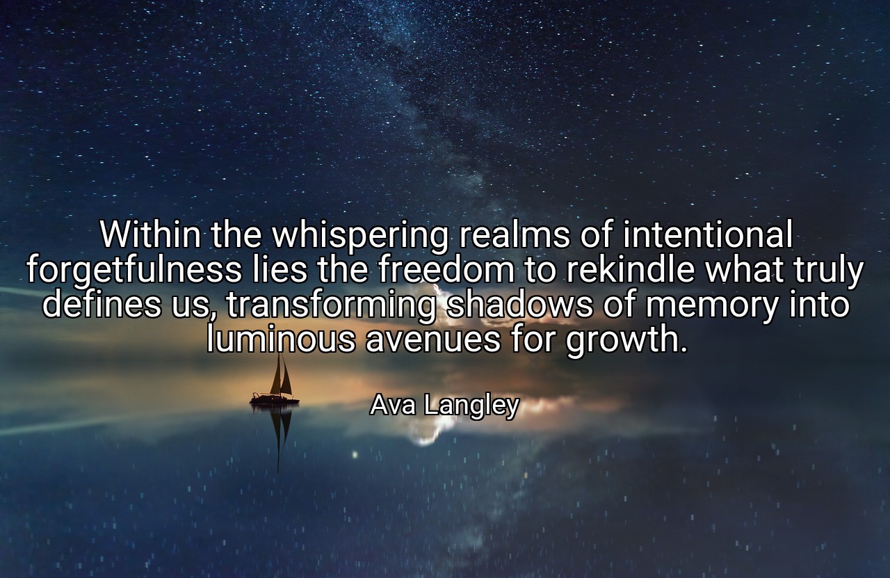 Within the whispering realms of intentional forgetfulness lies the freedom to rekindle what truly defines us, transforming shadows of memory into luminous avenues for growth. - Ava Langley