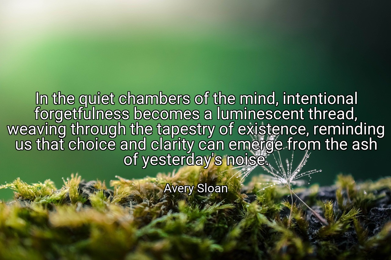 In the quiet chambers of the mind, intentional forgetfulness becomes a luminescent thread, weaving through the tapestry of existence, reminding us that choice and clarity can emerge from the ash of yesterday's noise. - Avery Sloan