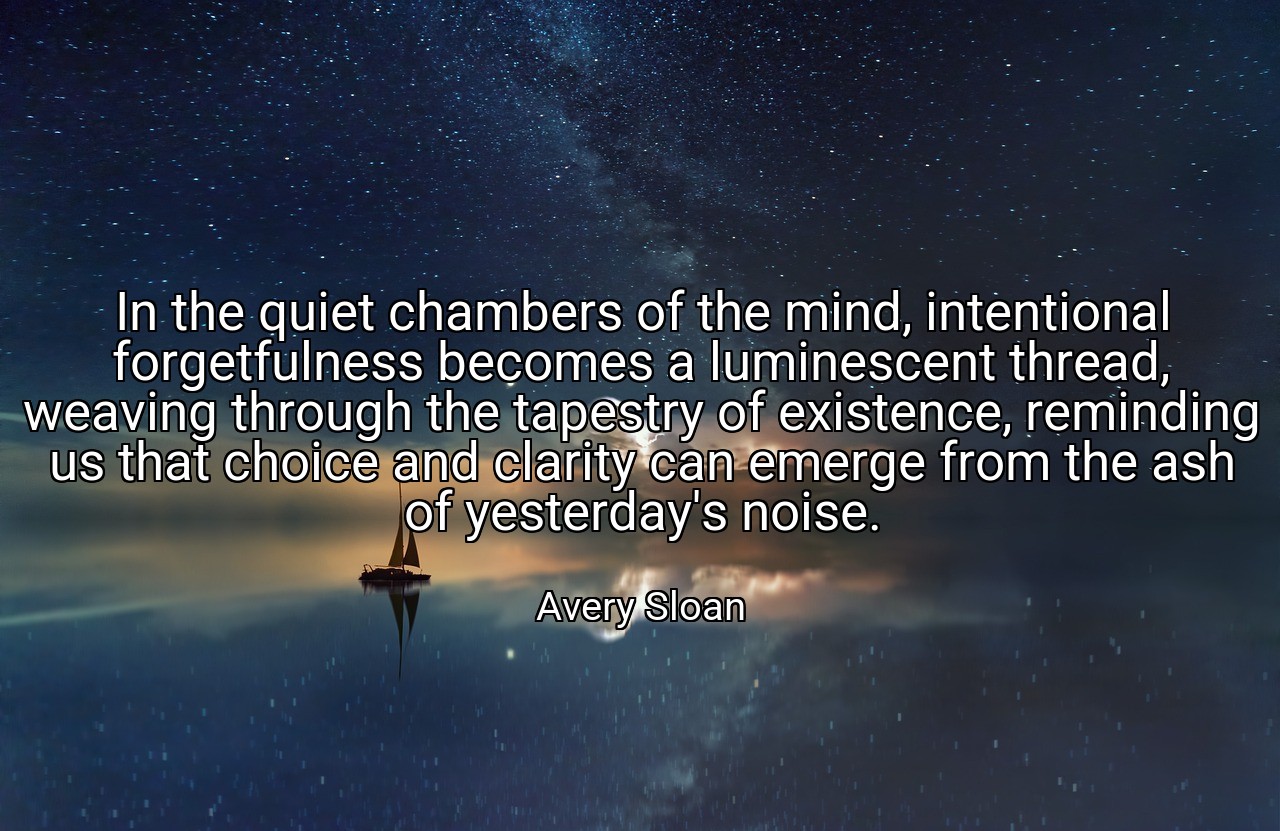 In the quiet chambers of the mind, intentional forgetfulness becomes a luminescent thread, weaving through the tapestry of existence, reminding us that choice and clarity can emerge from the ash of yesterday's noise. - Avery Sloan