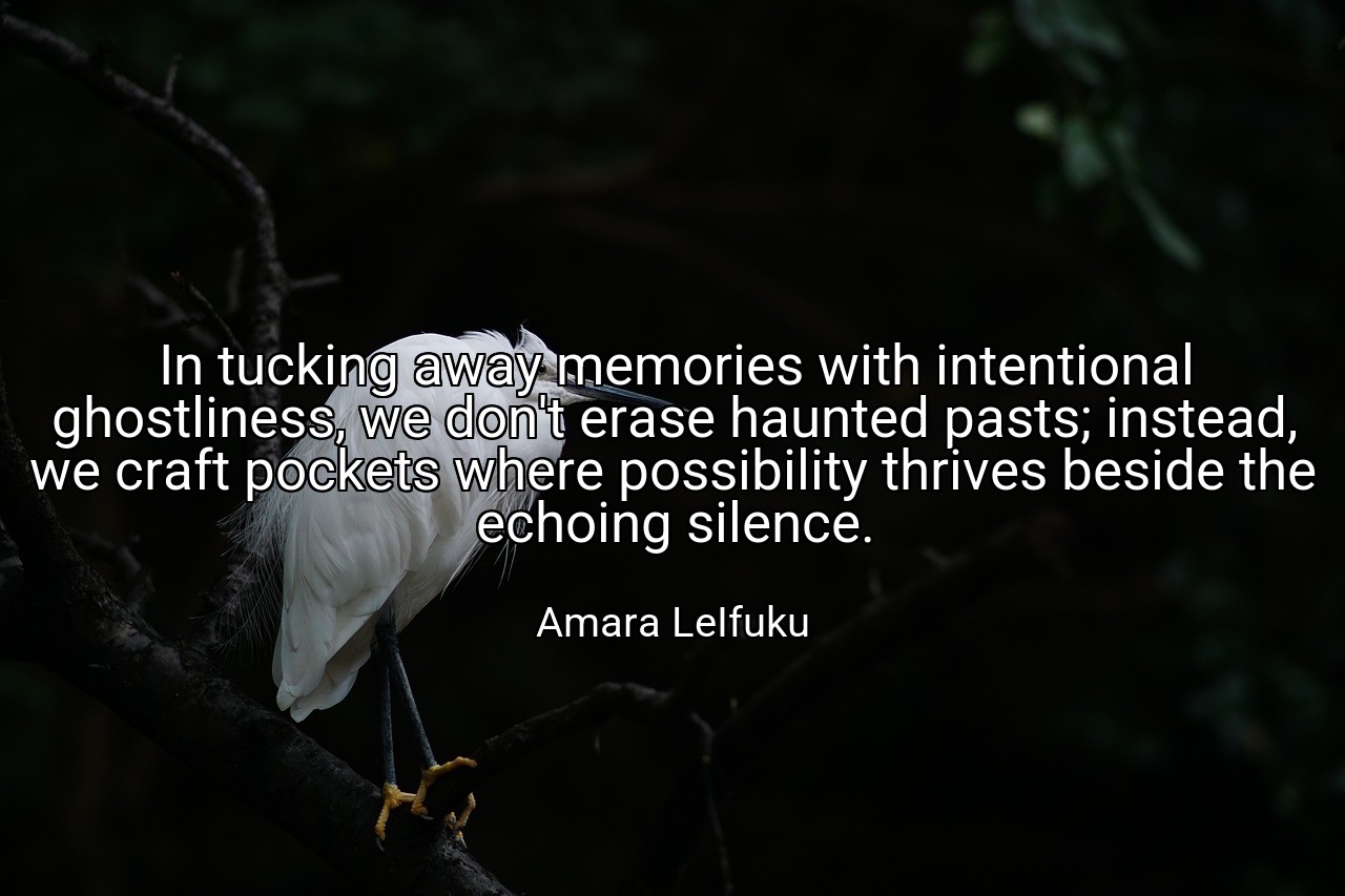 In tucking away memories with intentional ghostliness, we don't erase haunted pasts; instead, we craft pockets where possibility thrives beside the echoing silence. - Amara LeIfuku