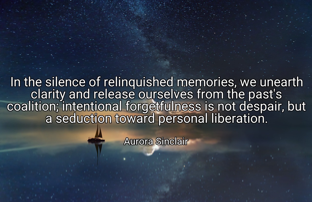 In the silence of relinquished memories, we unearth clarity and release ourselves from the past's coalition; intentional forgetfulness is not despair, but a seduction toward personal liberation. - Aurora Sinclair